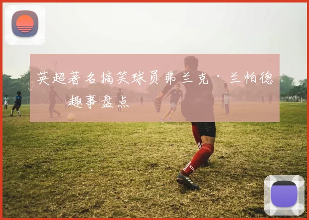 英超著名搞笑球员弗兰克·兰帕德的趣事盘点