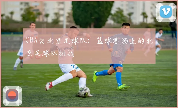 CBA打北京足球队：篮球赛场上的北京足球队挑战