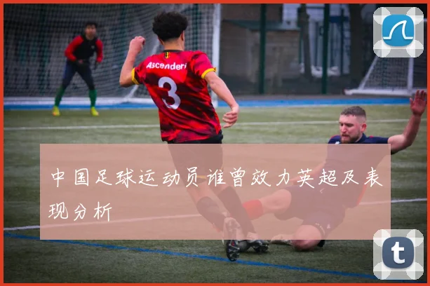 中国足球运动员谁曾效力英超及表现分析