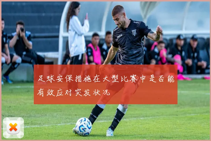 足球安保措施在大型比赛中是否能有效应对突发状况