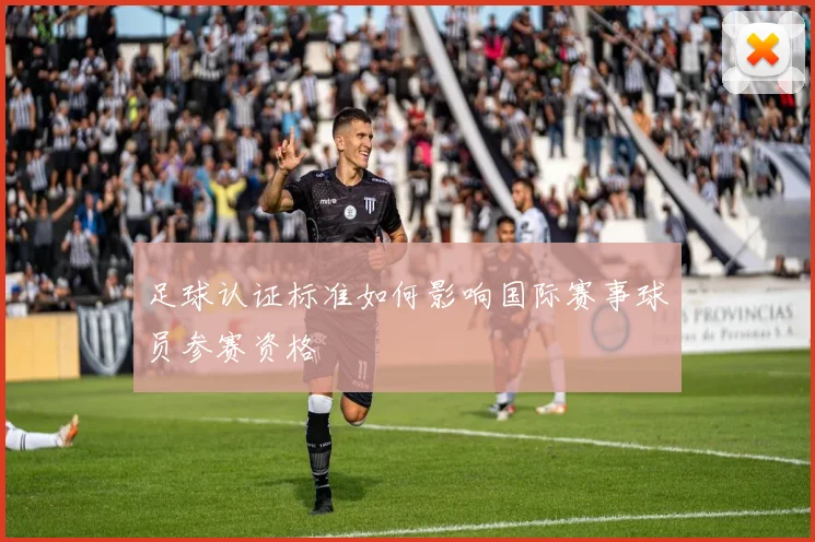 足球认证标准如何影响国际赛事球员参赛资格